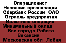 Операционист › Название организации ­ Сбербанк России, ОАО › Отрасль предприятия ­ Валютные операции › Минимальный оклад ­ 1 - Все города Работа » Вакансии   . Московская обл.,Лобня г.